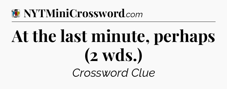 At the last minute, perhaps (2 wds.) Crossword Clue
