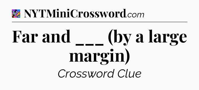 Far and ___ (by a large margin) Crossword Clue
