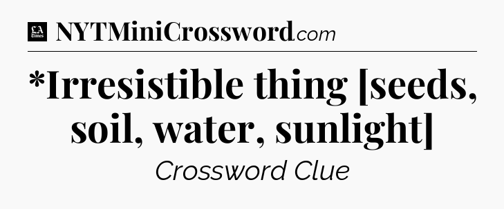 *Irresistible thing [seeds, soil, water, sunlight] - LA Times Crossword