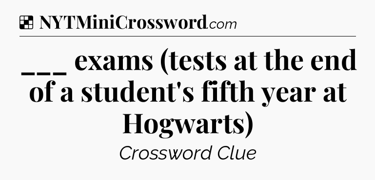 Solution: ___ exams (tests at the end of a student's fifth year at Hogwarts) - NYT Crossword