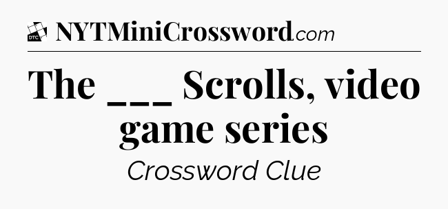 The ___ Scrolls, video game series - Daily Themed Classic Crossword