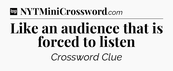 Like an audience that is forced to listen Crossword Clue