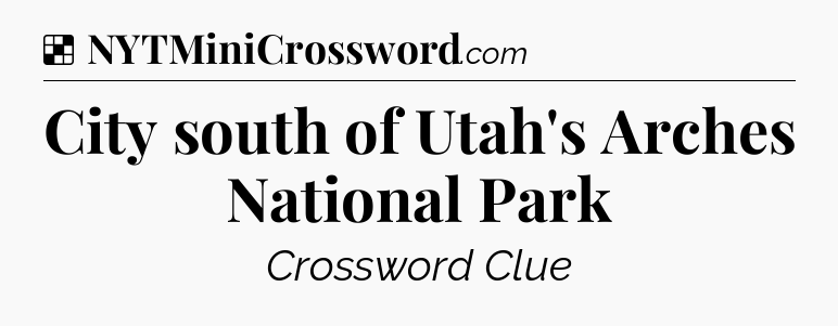 Solution: City south of Utah's Arches National Park - NYT Crossword