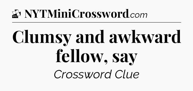 Clumsy and awkward fellow, say - Daily Themed Classic Crossword