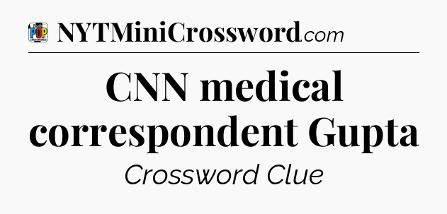 CNN medical correspondent Gupta Crossword Clue