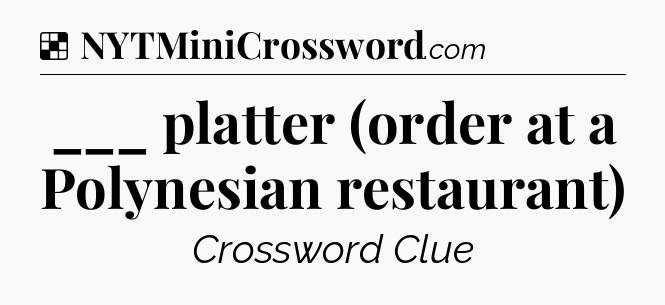Solution: ___ platter (order at a Polynesian restaurant) - NYT Crossword