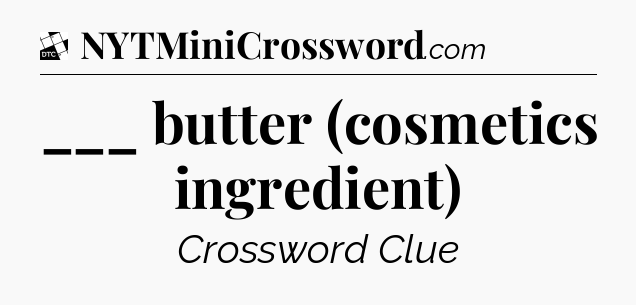 ___ butter (cosmetics ingredient) - Daily Themed Classic Crossword
