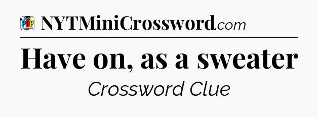 Have on, as a sweater Crossword Clue