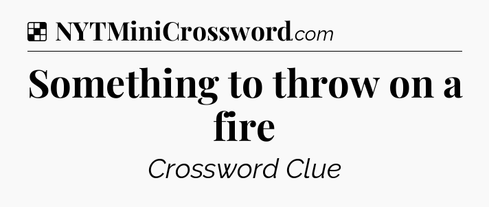 Solution: Something to throw on a fire - NYT Crossword