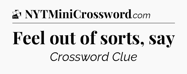 Feel out of sorts, say - Daily Themed Classic Crossword