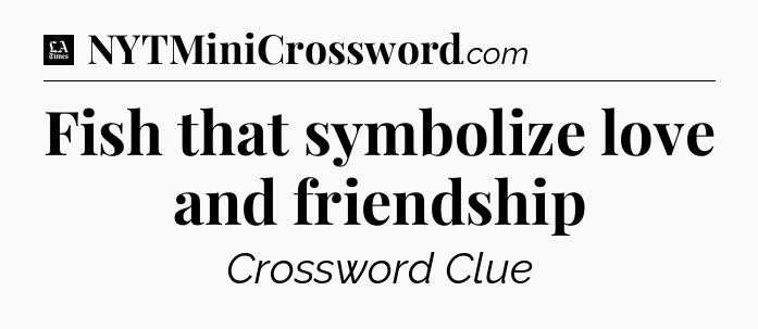 Fish that symbolize love and friendship - LA Times Crossword