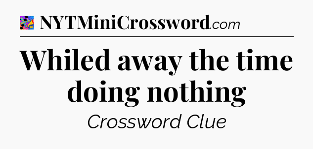 Whiled away the time doing nothing Crossword Clue