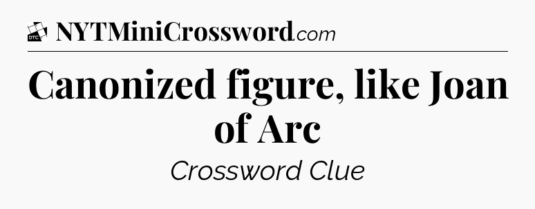 Canonized figure, like Joan of Arc - Daily Themed Mini Crossword