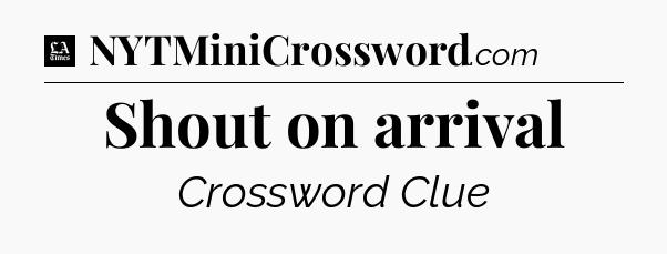 Shout on arrival - LA Times Crossword