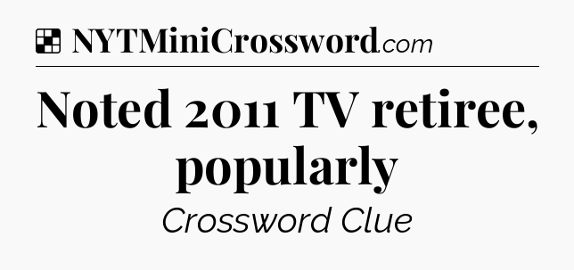Solution: Noted 2011 TV retiree, popularly - NYT Crossword