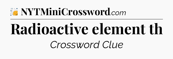 Radioactive element th - 7 Little Words