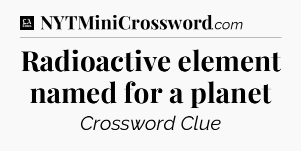 Radioactive element named for a planet - LA Times Crossword