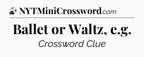 Ballet or Waltz, e.g - Daily Themed Mini Crossword