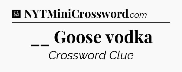 __ Goose vodka - LA Times Crossword
