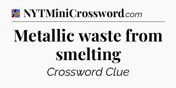 Metallic waste from smelting Crossword Clue