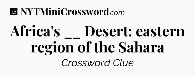 Africa's __ Desert: eastern region of the Sahara - LA Times Crossword