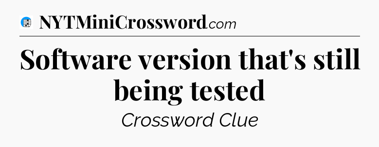 Software version that's still being tested Crossword Clue