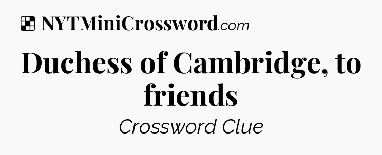 Solution: Duchess of Cambridge, to friends - NYT Crossword