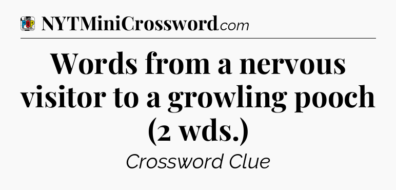 Words from a nervous visitor to a growling pooch (2 wds.) Crossword Clue