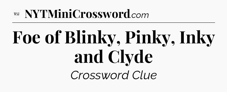 Foe of Blinky, Pinky, Inky and Clyde - WSJ Crossword