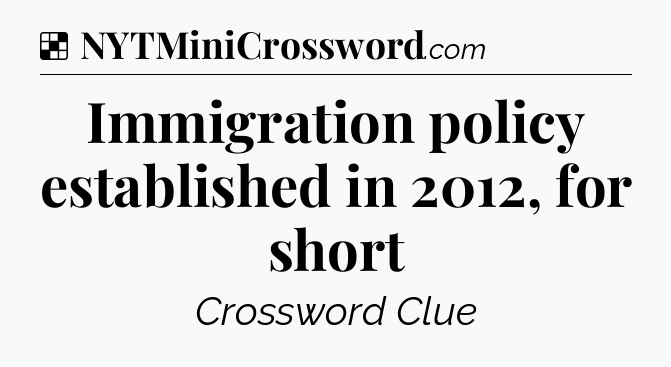 Solution: Immigration policy established in 2012, for short - NYT Crossword