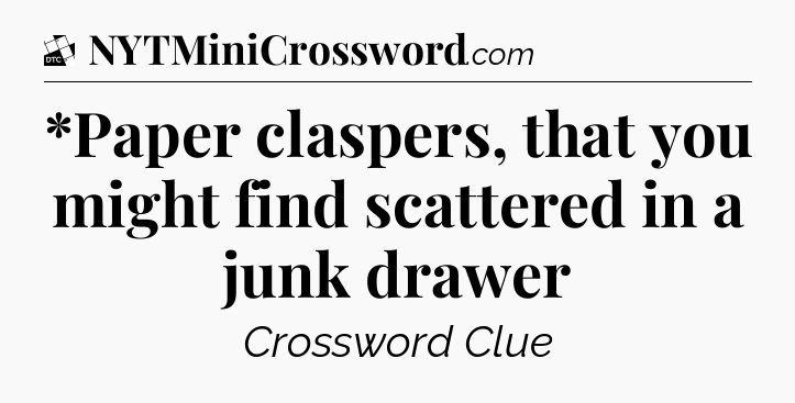 *Paper claspers, that you might find scattered in a junk drawer - Daily Themed Classic Crossword
