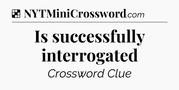 Solution: Is successfully interrogated - NYT Crossword