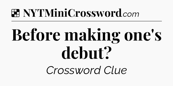 Solution: Before making one's debut - NYT Crossword