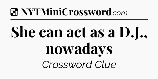 Solution: She can act as a D.J., nowadays - NYT Crossword