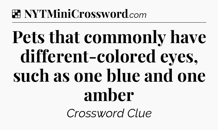 Solution: Pets that commonly have different-colored eyes, such as one blue and one amber - NYT Crossword