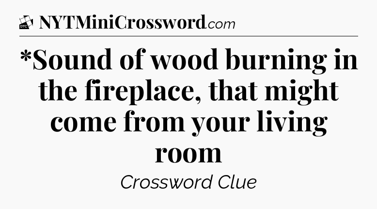 *Sound of wood burning in the fireplace, that might come from your living room - Daily Themed Classic Crossword