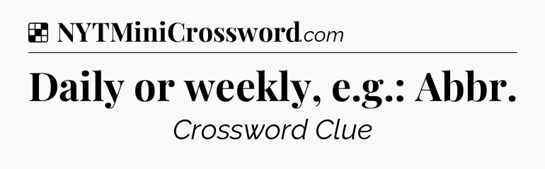 Solution: Daily or weekly, e.g.: Abbr - NYT Crossword