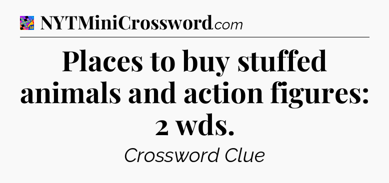 Places to buy stuffed animals and action figures: 2 wds Crossword Clue
