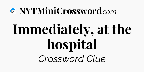 Immediately, at the hospital Crossword Clue