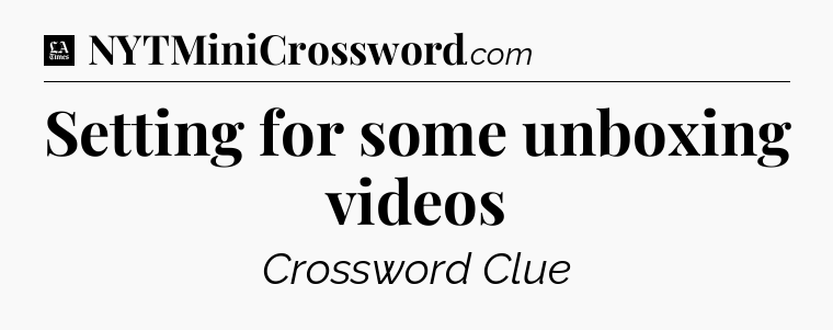 Setting for some unboxing videos - LA Times Crossword