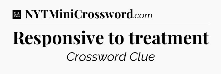 Responsive to treatment - LA Times Crossword
