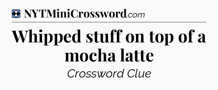 Solution: Whipped stuff on top of a mocha latte - NYT Mini Crossword