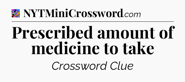 Prescribed amount of medicine to take Crossword Clue