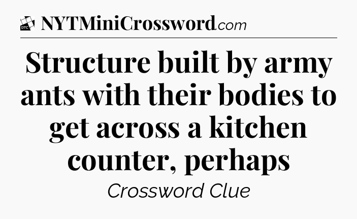 Structure built by army ants with their bodies to get across a kitchen counter, perhaps - Daily Themed Classic Crossword