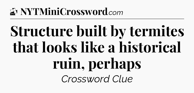 Structure built by termites that looks like a historical ruin, perhaps - Daily Themed Classic Crossword