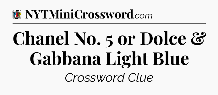 Chanel No. 5 or Dolce & Gabbana Light Blue Crossword Clue
