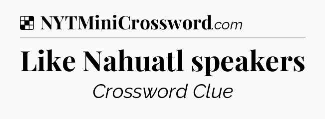 Solution: Like Nahuatl speakers - NYT Crossword