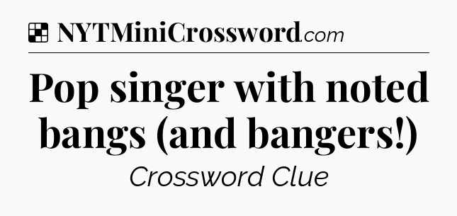 Solution: Pop singer with noted bangs (and bangers!) - NYT Crossword