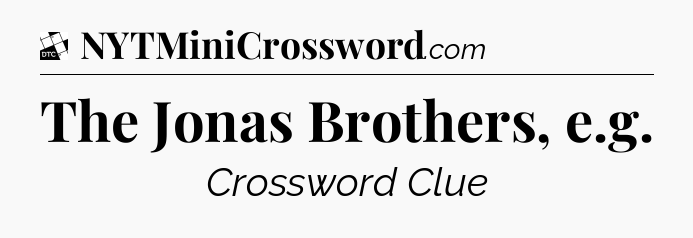 The Jonas Brothers, e.g - Daily Themed Classic Crossword