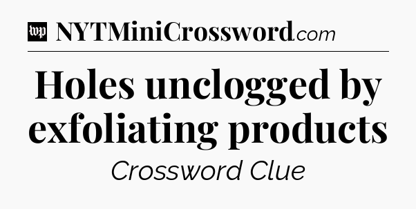 Holes unclogged by exfoliating products Crossword Clue